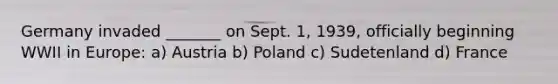 Germany invaded _______ on Sept. 1, 1939, officially beginning WWII in Europe: a) Austria b) Poland c) Sudetenland d) France