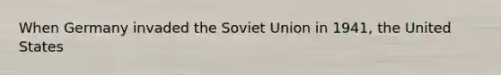 When Germany invaded the Soviet Union in 1941, the United States