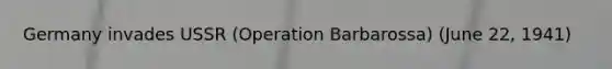 Germany invades USSR (Operation Barbarossa) (June 22, 1941)