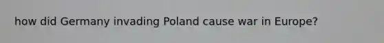 how did Germany invading Poland cause war in Europe?