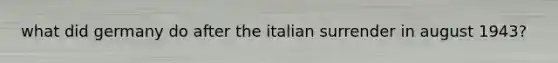 what did germany do after the italian surrender in august 1943?