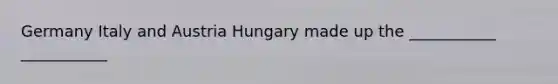 Germany Italy and Austria Hungary made up the ___________ ___________