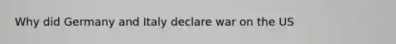 Why did Germany and Italy declare war on the US