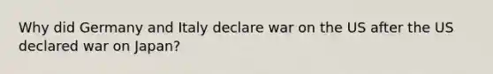 Why did Germany and Italy declare war on the US after the US declared war on Japan?