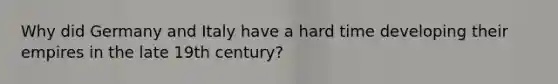 Why did Germany and Italy have a hard time developing their empires in the late 19th century?