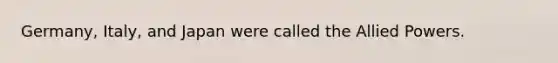 Germany, Italy, and Japan were called the Allied Powers.