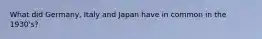 What did Germany, Italy and Japan have in common in the 1930's?