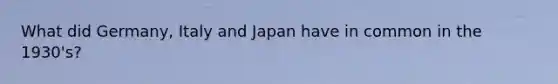 What did Germany, Italy and Japan have in common in the 1930's?