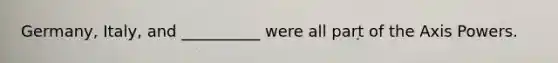 Germany, Italy, and __________ were all part of the Axis Powers.