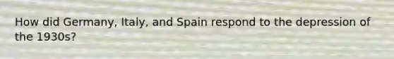 How did Germany, Italy, and Spain respond to the depression of the 1930s?