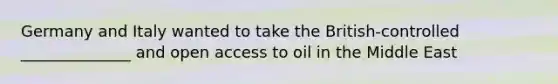 Germany and Italy wanted to take the British-controlled ______________ and open access to oil in the Middle East