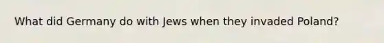 What did Germany do with Jews when they invaded Poland?