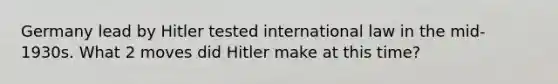 Germany lead by Hitler tested international law in the mid-1930s. What 2 moves did Hitler make at this time?