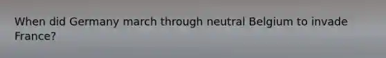 When did Germany march through neutral Belgium to invade France?