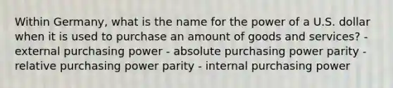 Within Germany, what is the name for the power of a U.S. dollar when it is used to purchase an amount of goods and services? - external purchasing power - absolute purchasing power parity - relative purchasing power parity - internal purchasing power