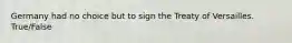 Germany had no choice but to sign the Treaty of Versailles. True/False