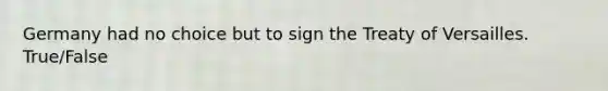 Germany had no choice but to sign the Treaty of Versailles. True/False