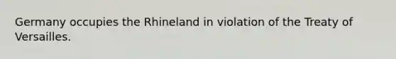 Germany occupies the Rhineland in violation of the Treaty of Versailles.