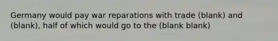 Germany would pay war reparations with trade (blank) and (blank), half of which would go to the (blank blank)