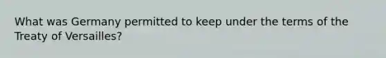 What was Germany permitted to keep under the terms of the Treaty of Versailles?