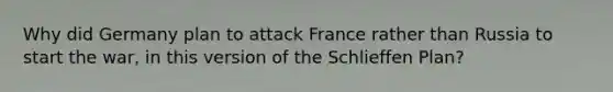 Why did Germany plan to attack France rather than Russia to start the war, in this version of the Schlieffen Plan?