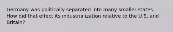 Germany was politically separated into many smaller states. How did that effect its industrialization relative to the U.S. and Britain?