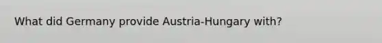 What did Germany provide Austria-Hungary with?