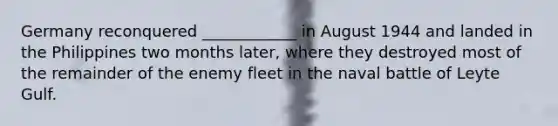 Germany reconquered ____________ in August 1944 and landed in the Philippines two months later, where they destroyed most of the remainder of the enemy fleet in the naval battle of Leyte Gulf.