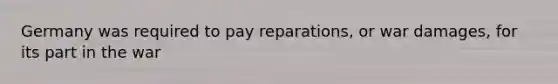 Germany was required to pay reparations, or war damages, for its part in the war