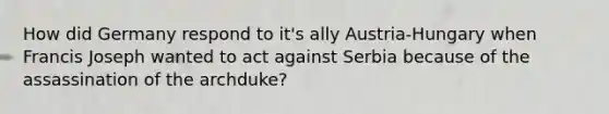 How did Germany respond to it's ally Austria-Hungary when Francis Joseph wanted to act against Serbia because of the assassination of the archduke?