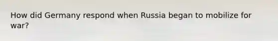 How did Germany respond when Russia began to mobilize for war?