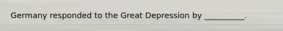 Germany responded to the Great Depression by __________.