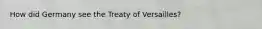 How did Germany see the Treaty of Versailles?