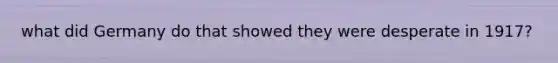 what did Germany do that showed they were desperate in 1917?