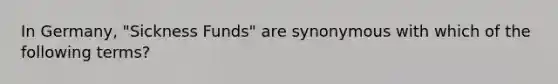 In Germany, "Sickness Funds" are synonymous with which of the following terms?