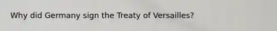 Why did Germany sign the Treaty of Versailles?