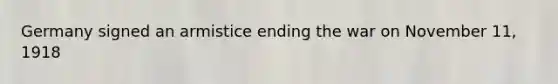 Germany signed an armistice ending the war on November 11, 1918