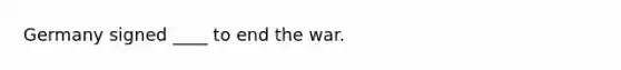 Germany signed ____ to end the war.