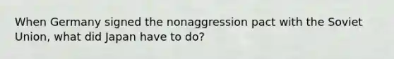 When Germany signed the nonaggression pact with the Soviet Union, what did Japan have to do?