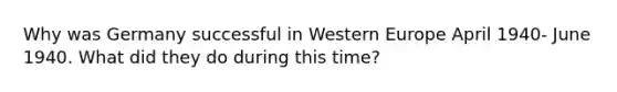 Why was Germany successful in Western Europe April 1940- June 1940. What did they do during this time?