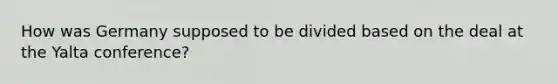 How was Germany supposed to be divided based on the deal at the Yalta conference?