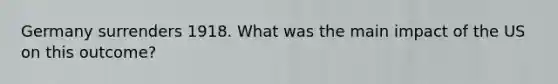 Germany surrenders 1918. What was the main impact of the US on this outcome?