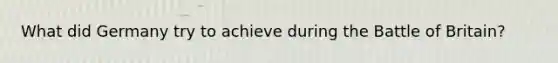 What did Germany try to achieve during the Battle of Britain?