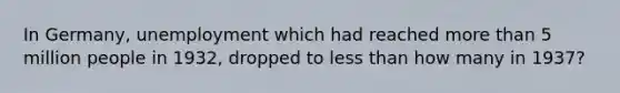 In Germany, unemployment which had reached more than 5 million people in 1932, dropped to less than how many in 1937?