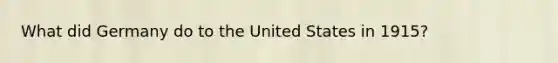 What did Germany do to the United States in 1915?