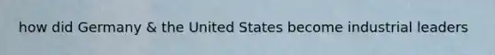 how did Germany & the United States become industrial leaders