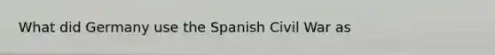 What did Germany use the Spanish Civil War as