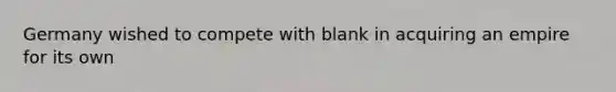 Germany wished to compete with blank in acquiring an empire for its own