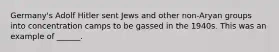 Germany's Adolf Hitler sent Jews and other non-Aryan groups into concentration camps to be gassed in the 1940s. This was an example of ______.