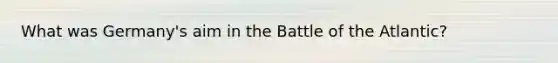 What was Germany's aim in the Battle of the Atlantic?